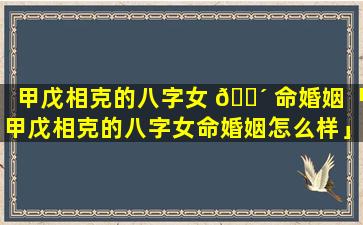 甲戊相克的八字女 🐴 命婚姻「甲戊相克的八字女命婚姻怎么样」